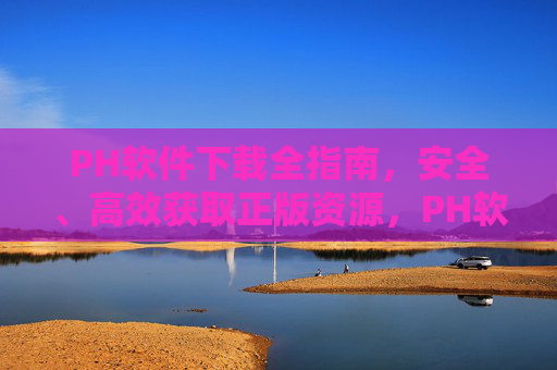 PH软件下载全指南，安全、高效获取正版资源，PH软件下载全指南，安全高效获取正版资源