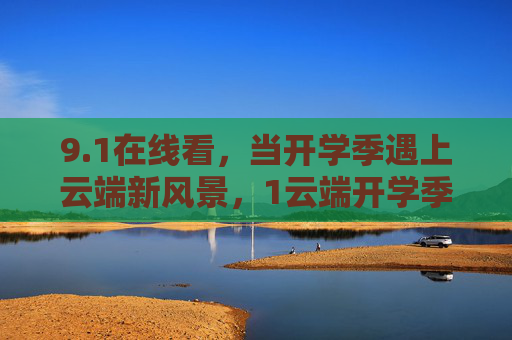 9.1在线看，当开学季遇上云端新风景，1云端开学季，在线看新风景