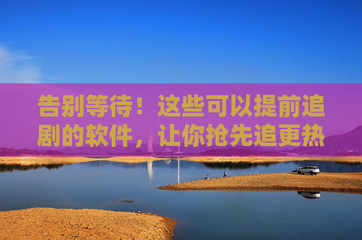 告别等待!这些可以提前追剧的软件,让你抢先追更热门剧集,告别等待!提前追剧软件抢先追更热门剧集