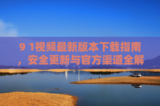 9 1视频最新版本下载指南,安全更新与官方渠道全解析,9 1视频最新版下载指南,安全更新与官方渠道全解析