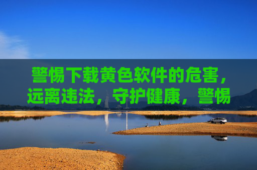 警惕下载黄色软件的危害,远离违法,守护健康,警惕黄色软件下载,远离违法,守护健康