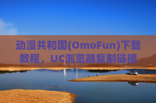 动漫共和国(OmoFun)下载教程,UC浏览器复制链接一键下载指南,动漫共和国(OmoFun)UC浏览器复制链接一键下载教程