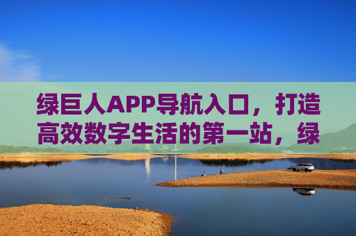 绿巨人APP导航入口,打造高效数字生活的第一站,绿巨人APP导航入口,高效数字生活第一站