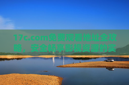 17c.com免费观看地址全攻略,安全畅享影视资源的实用指南,17c.com免费观看全攻略,安全畅享影视实用指南