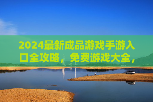 2024最新成品游戏手游入口全攻略，免费游戏大全，从休闲到硬核一键畅玩，2024最新手游入口全攻略，免费游戏大全，休闲硬核一键畅玩