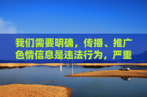 我们需要明确,传播、推广色情信息是违法行为,严重违反我国法律法规和社会主义核心价值观。任何形式的色情内容都会对社会风气、尤其是青少年的身心健康造成严重危害,因此坚决抵制此类不良信息是每个公民的责任,严打色情传播,守护清朗与未来