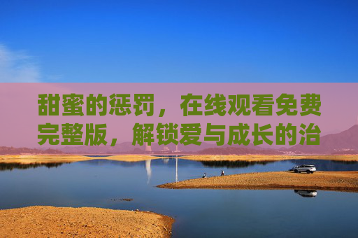 甜蜜的惩罚，在线观看免费完整版，解锁爱与成长的治愈密码