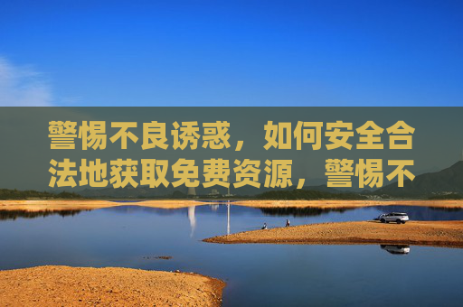 警惕不良诱惑，如何安全合法地获取免费资源，警惕不良诱惑，如何安全合法获取免费资源