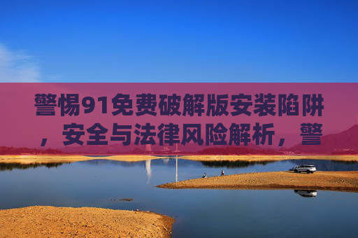 警惕91免费破解版安装陷阱，安全与法律风险解析，警惕91免费破解版安装陷阱，安全与法律风险解析
