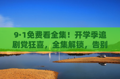 9·1免费看全集!开学季追剧党狂喜,全集解锁,告别断更焦虑!9·1免费全集解锁!开学季追剧党狂喜,告别断更焦虑!