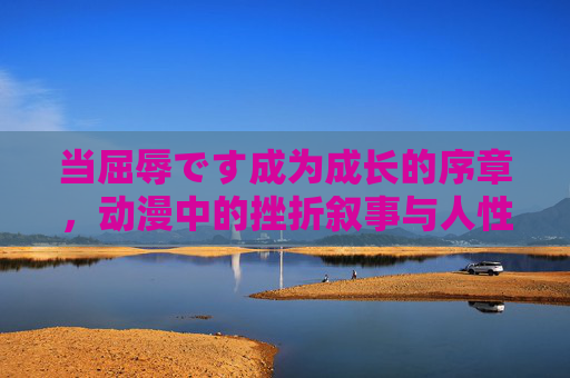 当屈辱です成为成长的序章,动漫中的挫折叙事与人性回响,屈辱为序章,动漫挫折叙事的人性回响