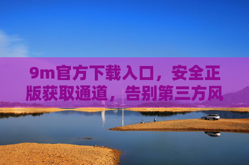9m官方下载入口，安全正版获取通道，告别第三方风险，9m官方下载入口，安全正版获取，告别第三方风险
