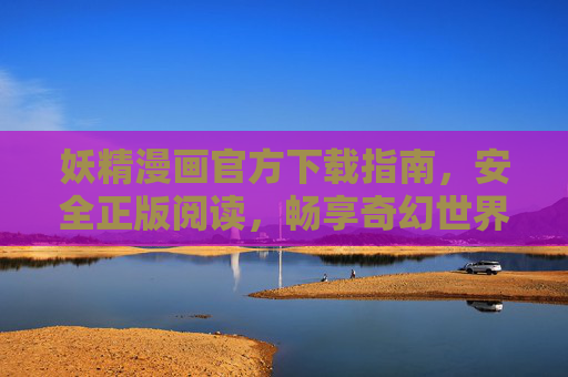 妖精漫画官方下载指南,安全正版阅读,畅享奇幻世界,妖精漫画官方下载,安全正版,畅享奇幻世界