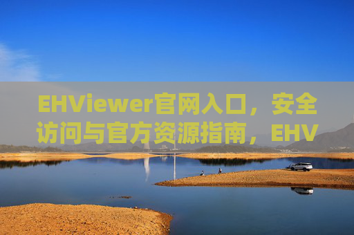 EHViewer官网入口，安全访问与官方资源指南，EHViewer官网入口，安全访问与官方资源指南
