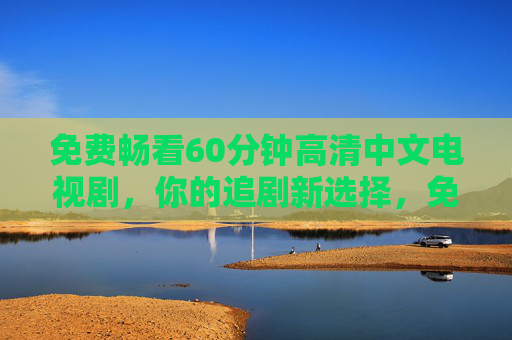 免费畅看60分钟高清中文电视剧，你的追剧新选择，免费畅看60分钟高清中文剧，追剧新选择
