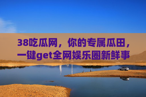38吃瓜网,你的专属瓜田,一键get全网娱乐圈新鲜事,38吃瓜网,专属瓜田,一键get全网娱乐圈新鲜事