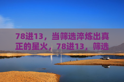 78进13,当筛选淬炼出真正的星火,78进13,筛选淬炼出真星火