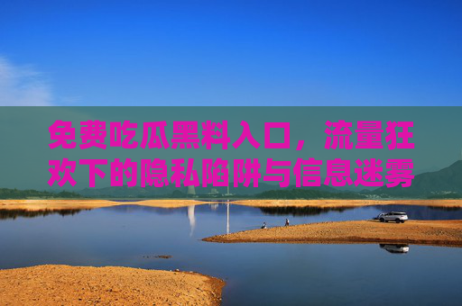 免费吃瓜黑料入口,流量狂欢下的隐私陷阱与信息迷雾,免费吃瓜入口,流量狂欢下的隐私陷阱与信息迷雾