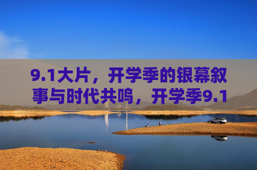 9.1大片，开学季的银幕叙事与时代共鸣，开学季9.1大片，银幕叙事与时代共鸣