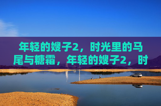 年轻的嫂子2，时光里的马尾与糖霜，年轻的嫂子2，时光里的马尾与糖霜
