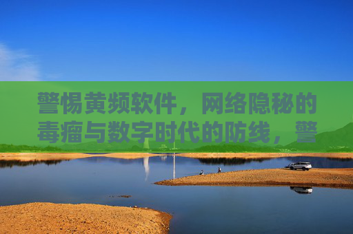 警惕黄频软件，网络隐秘的毒瘤与数字时代的防线，警惕黄频软件，网络隐秘毒瘤与数字防线