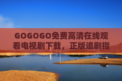 GOGOGO免费高清在线观看电视剧下载，正版追剧指南，安全又清晰，免费高清正版追剧指南，安全清晰在线观剧下载