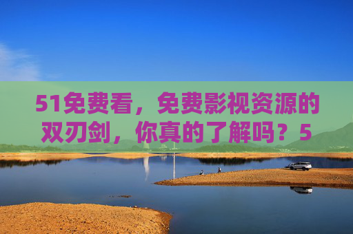51免费看，免费影视资源的双刃剑，你真的了解吗？51免费看，免费影视资源的双刃剑