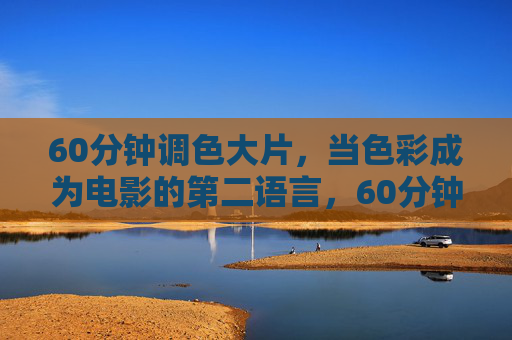 60分钟调色大片，当色彩成为电影的第二语言，60分钟调色大片，当色彩成为电影的第二语言