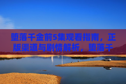 堕落千金前5集观看指南,正版渠道与剧情解析,堕落千金前5集观看指南,正版渠道与剧情解析