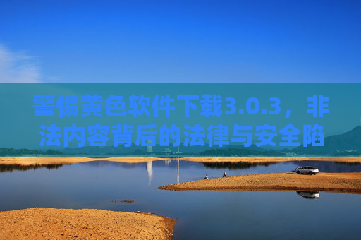 警惕黄色软件下载3.0.3，非法内容背后的法律与安全陷阱，警惕黄色软件下载3.0.3，非法内容法律与安全陷阱
