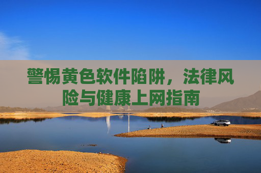 警惕黄色软件陷阱,法律风险与健康上网指南