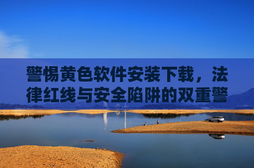 警惕黄色软件安装下载,法律红线与安全陷阱的双重警示,警惕黄色软件安装下载,法律红线与安全陷阱的双重警示