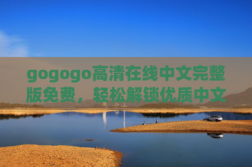 gogogo高清在线中文完整版免费,轻松解锁优质中文影视观看新体验,gogogo高清免费中文影视,解锁优质观看新体验