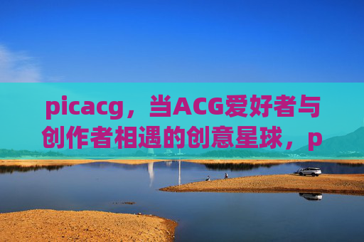 picacg,当ACG爱好者与创作者相遇的创意星球,picacg,ACG爱好者与创作者相遇的创意星球