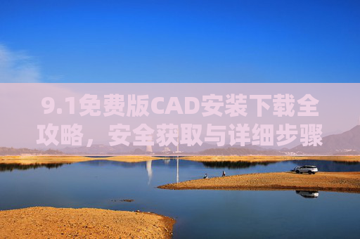 9.1免费版CAD安装下载全攻略，安全获取与详细步骤指南，1免费版CAD安装下载全攻略，安全获取与详细步骤