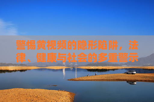 警惕黄视频的隐形陷阱，法律、健康与社会的多重警示，警惕黄视频隐形陷阱，法律、健康与社会多重警示