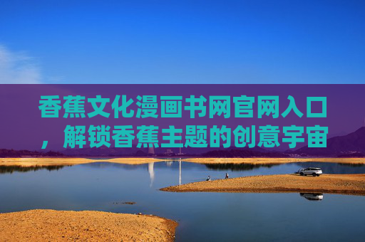 香蕉文化漫画书网官网入口,解锁香蕉主题的创意宇宙,香蕉文化漫画书网官网入口,解锁香蕉主题创意宇宙