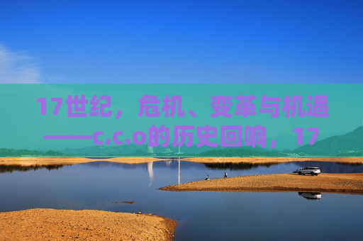 17世纪,危机、变革与机遇——c.c.o的历史回响,17世纪危机、变革与机遇——c.c.o的历史回响