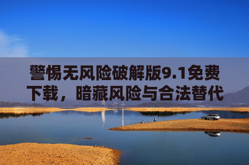 警惕无风险破解版9.1免费下载，暗藏风险与合法替代方案，警惕破解版9.1免费下载，暗藏风险与合法替代方案