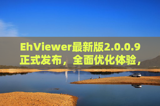 EhViewer最新版2.0.0.9正式发布，全面优化体验，轻松下载畅享二次元世界，EhViewer 2.0.0.9正式发布，全面优化体验，畅享二次元世界