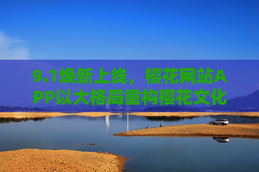 9.1焕新上线,樱花网站APP以大格局重构樱花文化体验,樱花网站APP9.1焕新上线,大格局重构樱花文化体验