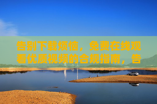 告别下载烦恼,免费在线观看优质视频的合规指南,告别下载烦恼,免费在线观看优质视频的合规指南