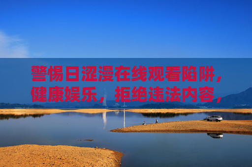 警惕日涩漫在线观看陷阱,健康娱乐,拒绝违法内容,警惕日涩漫在线陷阱,健康娱乐拒违法