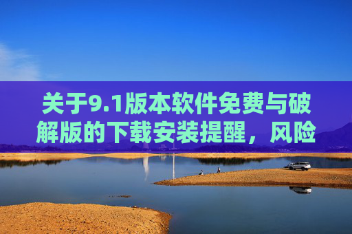 关于9.1版本软件免费与破解版的下载安装提醒,风险与合规建议,1版本软件免费与破解版,下载安装风险提醒及合规建议