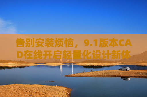 告别安装烦恼,9.1版本CAD在线开启轻量化设计新体验,1版本CAD在线,告别安装,轻量化设计新体验