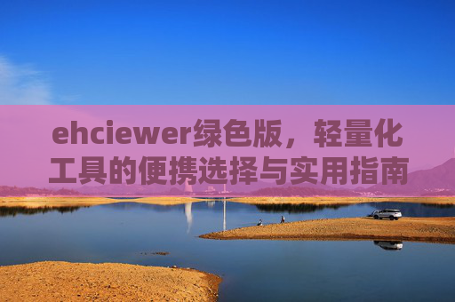 ehciewer绿色版,轻量化工具的便携选择与实用指南,ehciewer绿色版,轻量化便携工具选择与实用指南