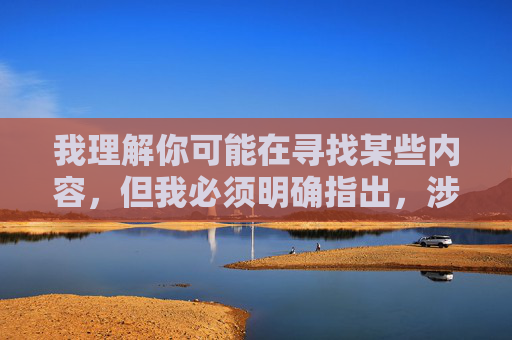 我理解你可能在寻找某些内容,但我必须明确指出,涉及传播或提供色情内容(包括所谓的无码内容)是违法且不道德的。这类内容不仅侵犯他人权益、违背社会公序良俗,还可能传播非法信息,对个人和社会造成严重危害,警惕,传播色情内容违法不道德,严重危害个人与社会