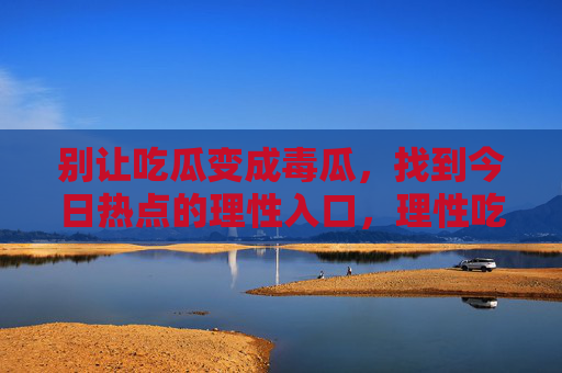 别让吃瓜变成毒瓜,找到今日热点的理性入口,理性吃瓜,今日热点的安全入口