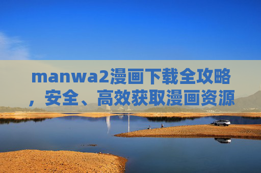 manwa2漫画下载全攻略,安全、高效获取漫画资源的实用指南,manwa2漫画下载安全高效全攻略