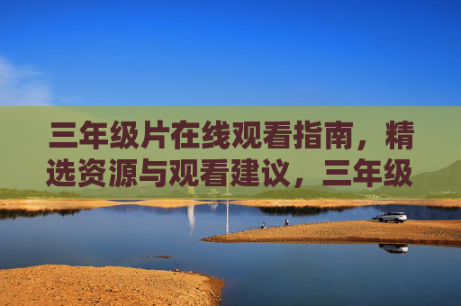 三年级片在线观看指南,精选资源与观看建议,三年级片在线观看指南,精选资源与观看建议